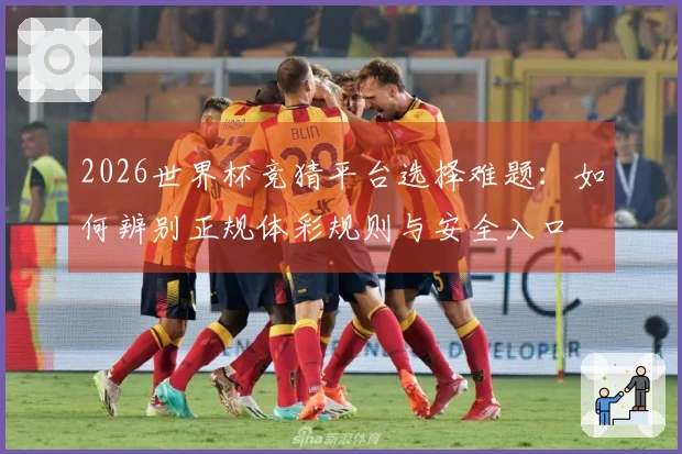 2026世界杯竞猜平台选择难题：如何辨别正规体彩规则与安全入口