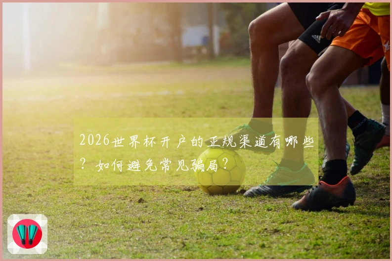 2026世界杯开户的正规渠道有哪些？如何避免常见骗局？