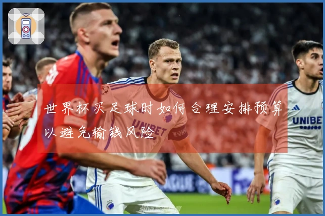 世界杯买足球时如何合理安排预算以避免输钱风险