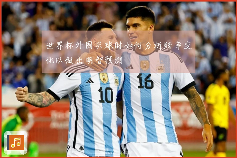 世界杯外围买球时如何分析赔率变化以做出明智预测