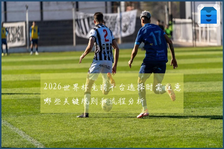 2026世界杯竞猜平台选择时需注意哪些关键规则和流程分析