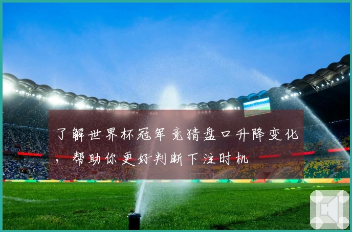 了解世界杯冠军竞猜盘口升降变化，帮助你更好判断下注时机