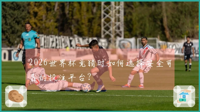 2026世界杯竞猜时如何选择安全可靠的投注平台？