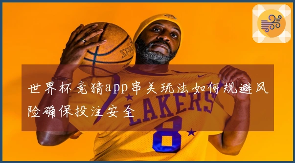 世界杯竞猜app串关玩法如何规避风险确保投注安全
