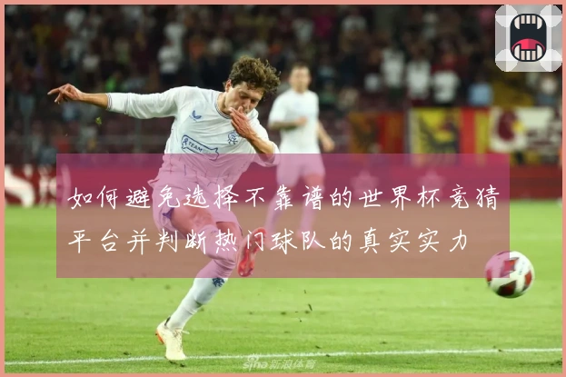 如何避免选择不靠谱的世界杯竞猜平台并判断热门球队的真实实力