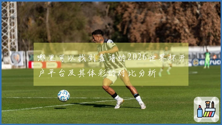 哪里可以找到靠谱的2026世界杯开户平台及其体彩的对比分析