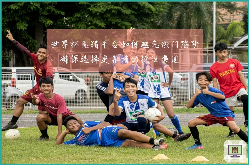 世界杯竞猜平台如何避免热门陷阱，确保选择更靠谱的投注渠道