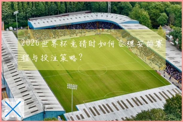 2026世界杯竞猜时如何合理安排赛程与投注策略？