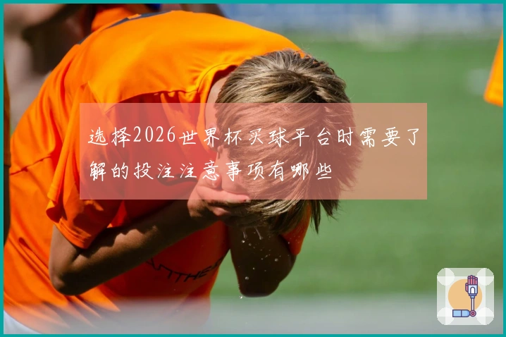 选择2026世界杯买球平台时需要了解的投注注意事项有哪些