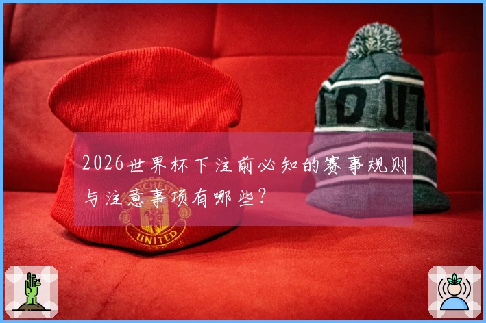 2026世界杯下注前必知的赛事规则与注意事项有哪些？