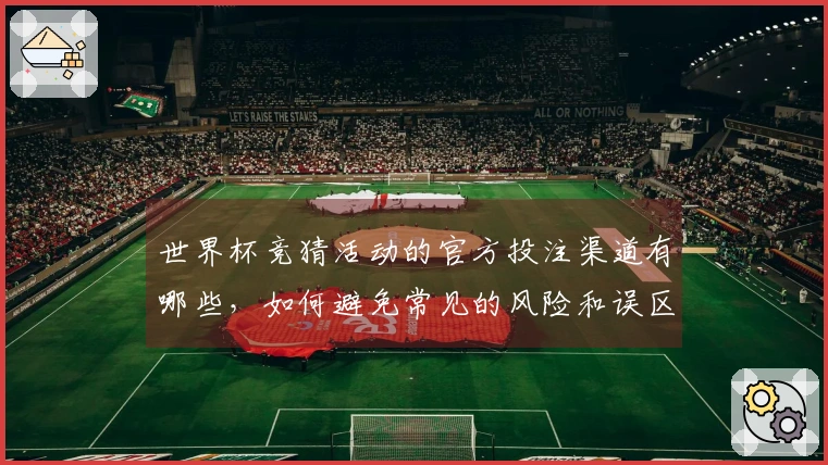 世界杯竞猜活动的官方投注渠道有哪些，如何避免常见的风险和误区