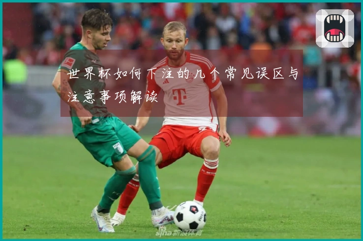 世界杯如何下注的几个常见误区与注意事项解读