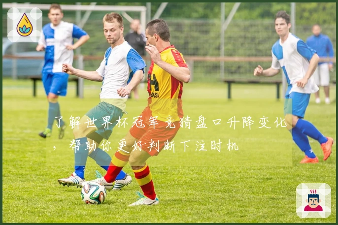 了解世界杯冠军竞猜盘口升降变化，帮助你更好判断下注时机