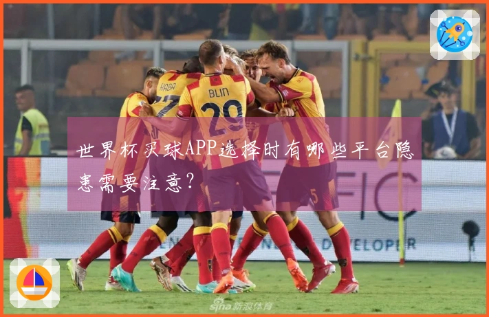 世界杯买球APP选择时有哪些平台隐患需要注意？