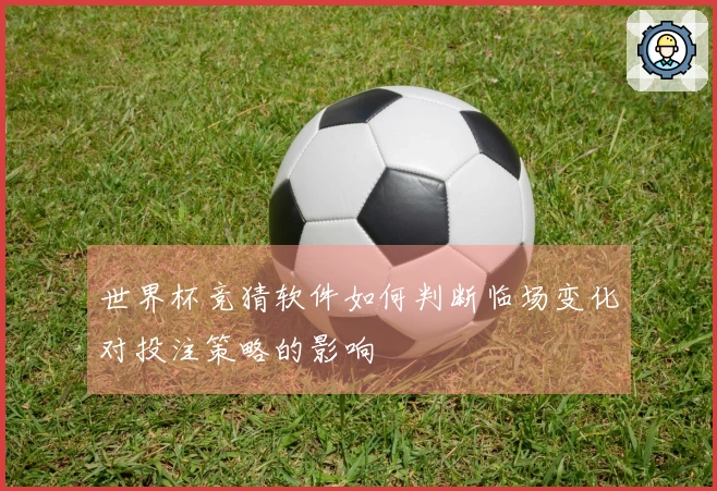 世界杯竞猜软件如何判断临场变化对投注策略的影响