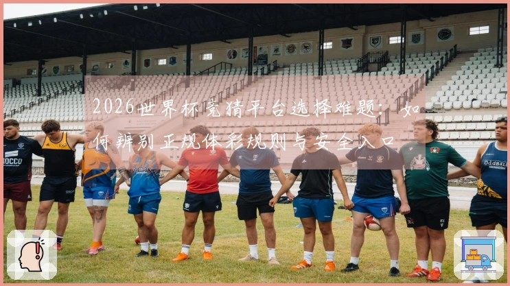 2026世界杯竞猜平台选择难题：如何辨别正规体彩规则与安全入口