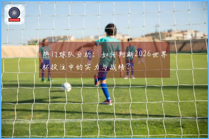 热门球队分析：如何判断2026世界杯投注中的实力与战绩？
