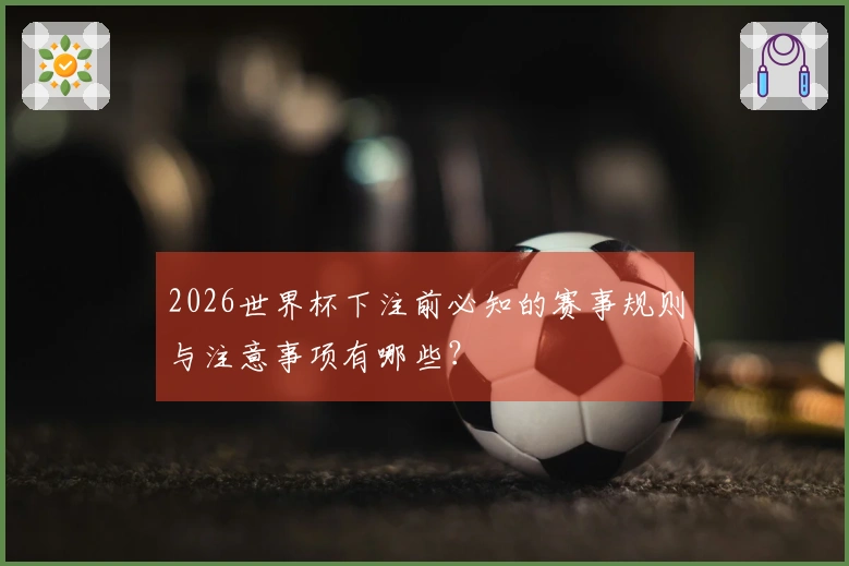 2026世界杯下注前必知的赛事规则与注意事项有哪些？