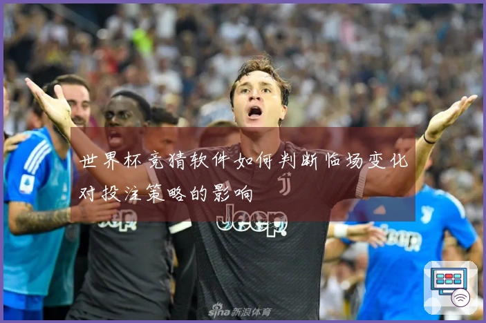 世界杯竞猜软件如何判断临场变化对投注策略的影响