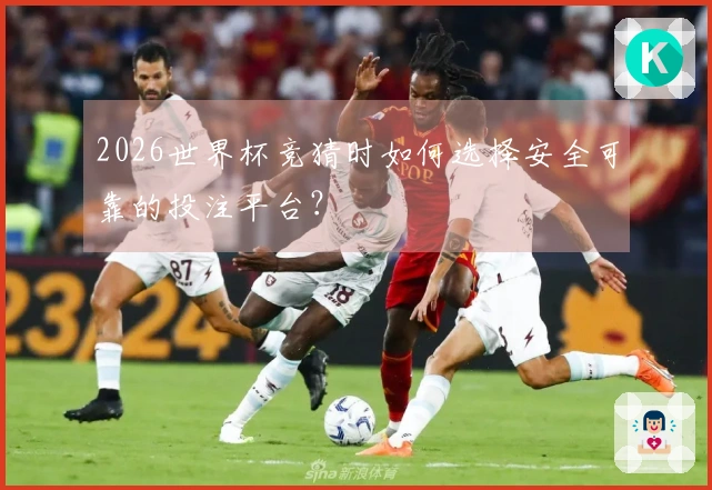 2026世界杯竞猜时如何选择安全可靠的投注平台？