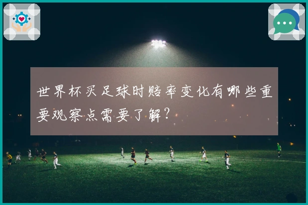 世界杯买足球时赔率变化有哪些重要观察点需要了解？