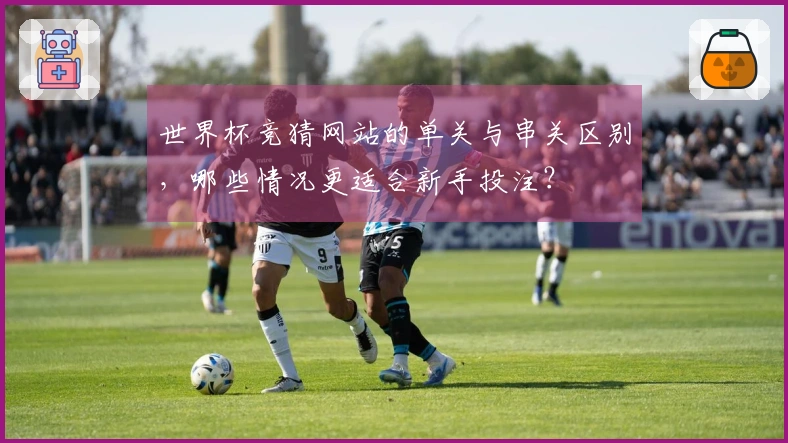 世界杯竞猜网站的单关与串关区别,哪些情况更适合新手投注?