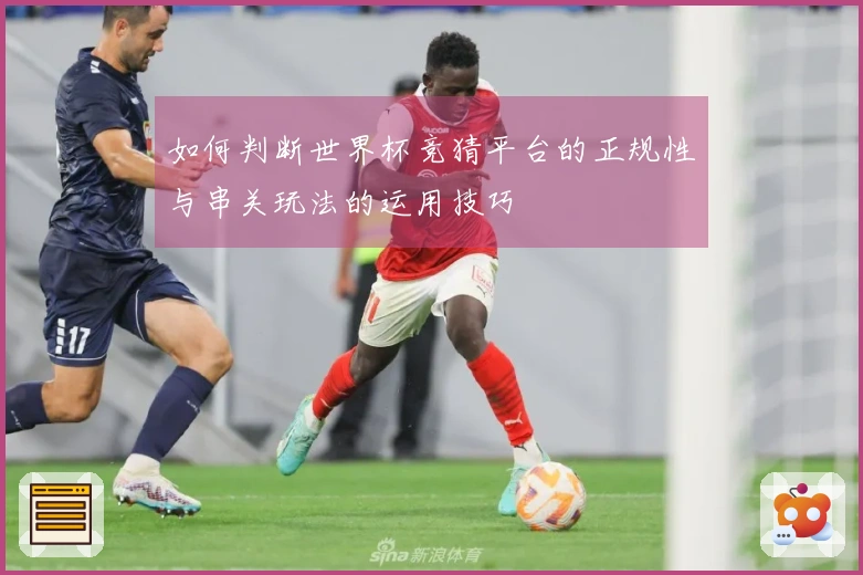 如何判断世界杯竞猜平台的正规性与串关玩法的运用技巧