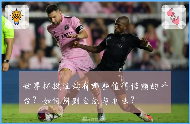 世界杯投注站有哪些值得信赖的平台？如何辨别合法与非法？
