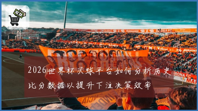 2026世界杯买球平台如何分析历史比分数据以提升下注决策效率