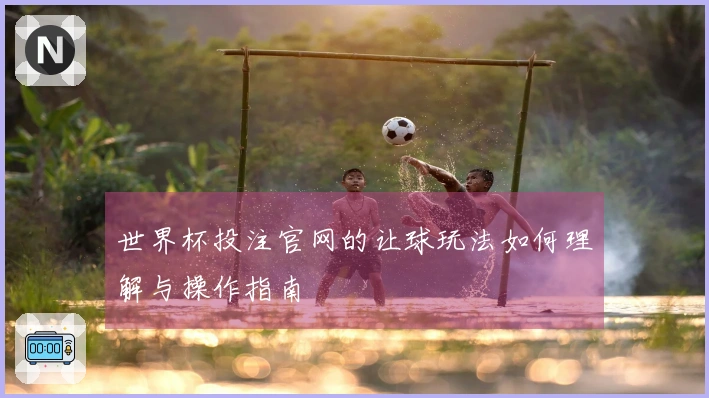 世界杯投注官网的让球玩法如何理解与操作指南