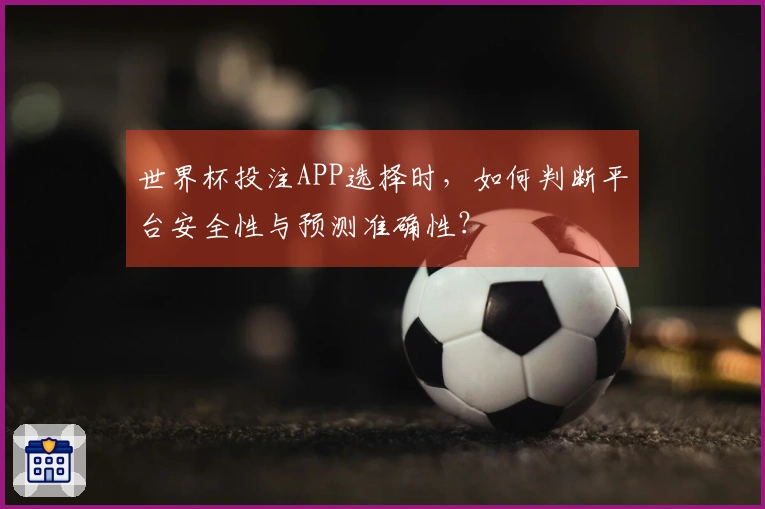 世界杯投注APP选择时，如何判断平台安全性与预测准确性？