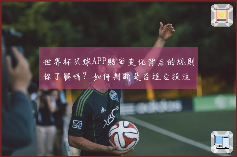 世界杯买球APP赔率变化背后的规则你了解吗?如何判断是否适合投注?