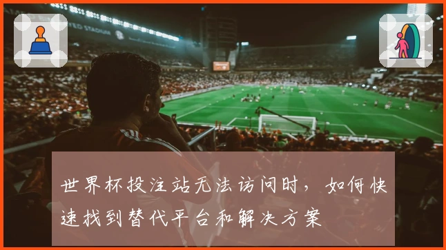 世界杯投注站无法访问时，如何快速找到替代平台和解决方案