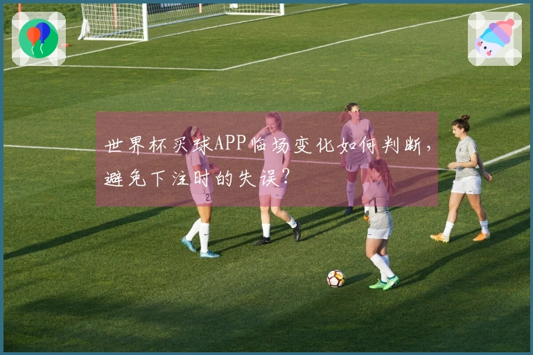 世界杯买球APP临场变化如何判断，避免下注时的失误？