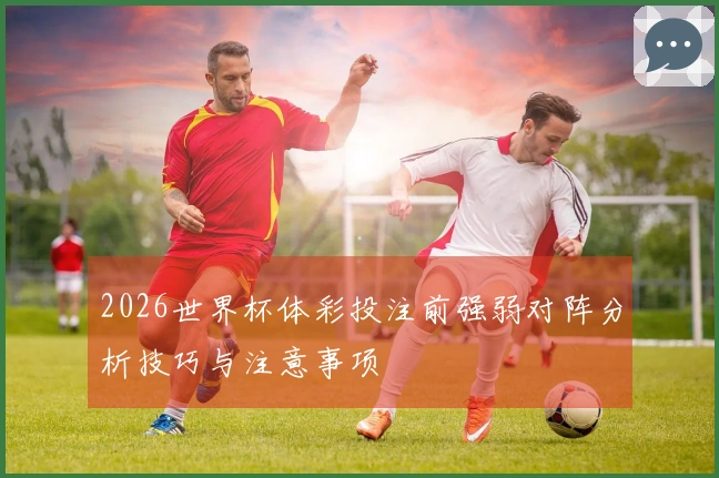 2026世界杯体彩投注前强弱对阵分析技巧与注意事项