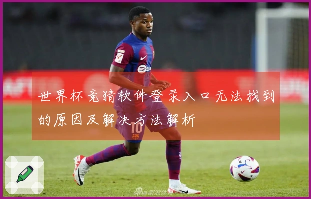 世界杯竞猜软件登录入口无法找到的原因及解决方法解析