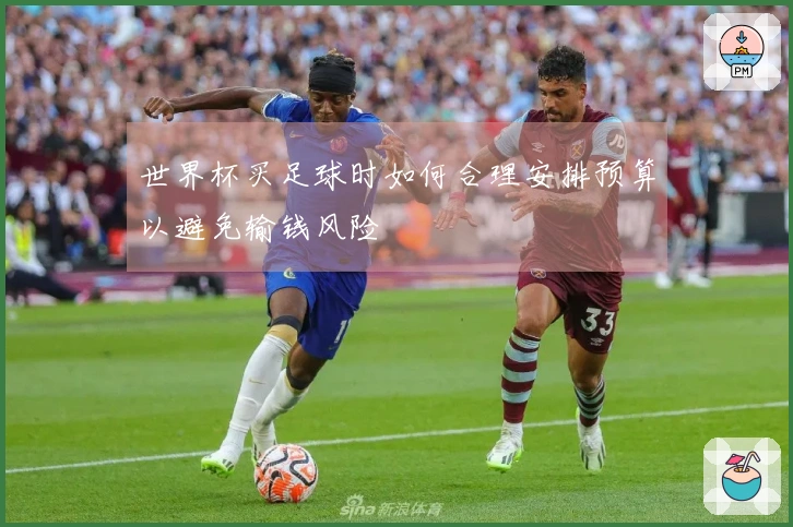 世界杯买足球时如何合理安排预算以避免输钱风险