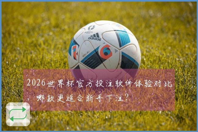 2026世界杯官方投注软件体验对比，哪款更适合新手下注？