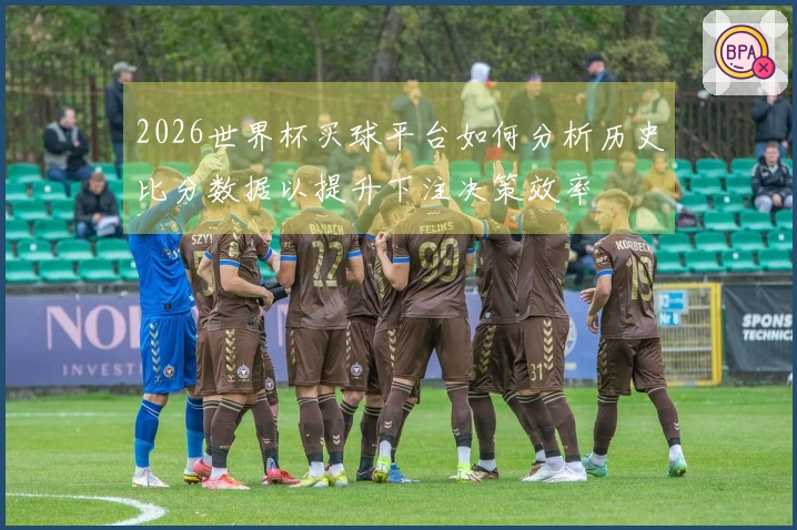 2026世界杯买球平台如何分析历史比分数据以提升下注决策效率