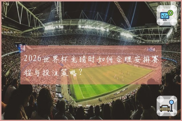 2026世界杯竞猜时如何合理安排赛程与投注策略？