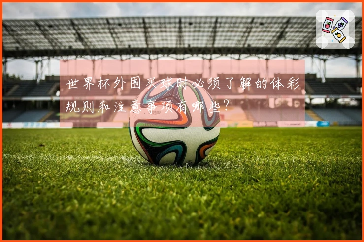 世界杯外围买球时必须了解的体彩规则和注意事项有哪些？
