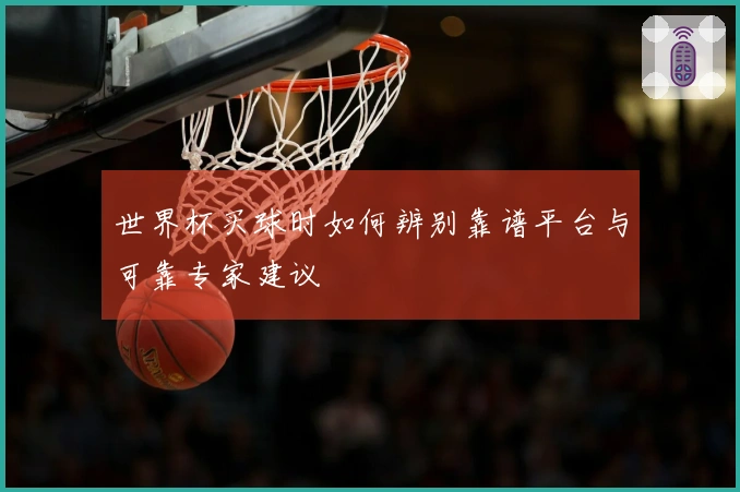 世界杯买球时如何辨别靠谱平台与可靠专家建议
