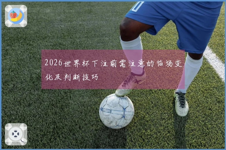 2026世界杯下注前需注意的临场变化及判断技巧