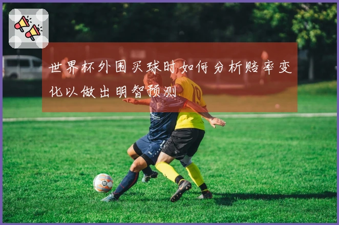 世界杯外围买球时如何分析赔率变化以做出明智预测