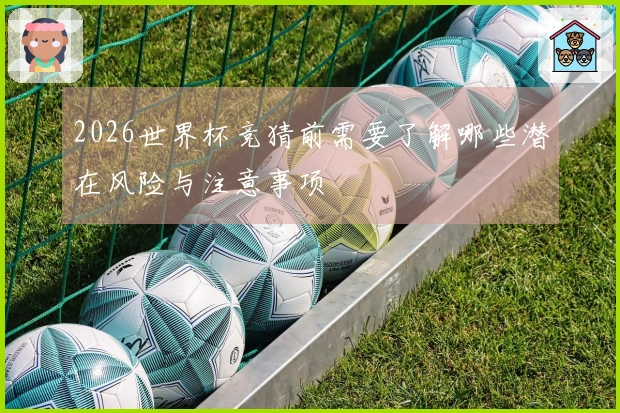 2026世界杯竞猜前需要了解哪些潜在风险与注意事项
