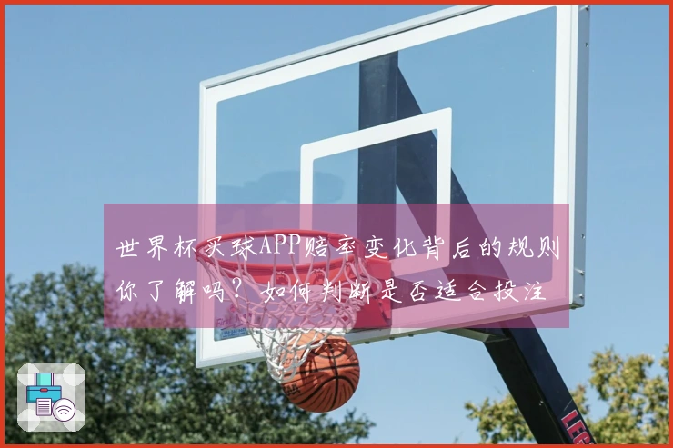 世界杯买球APP赔率变化背后的规则你了解吗？如何判断是否适合投注？