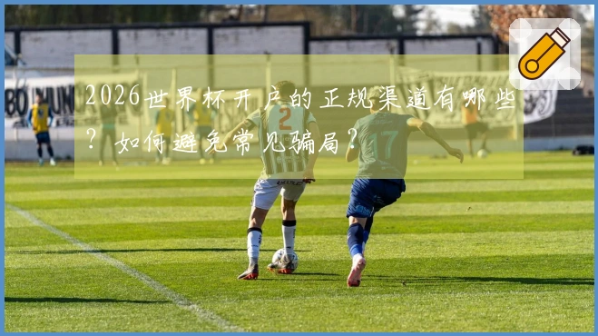 2026世界杯开户的正规渠道有哪些？如何避免常见骗局？