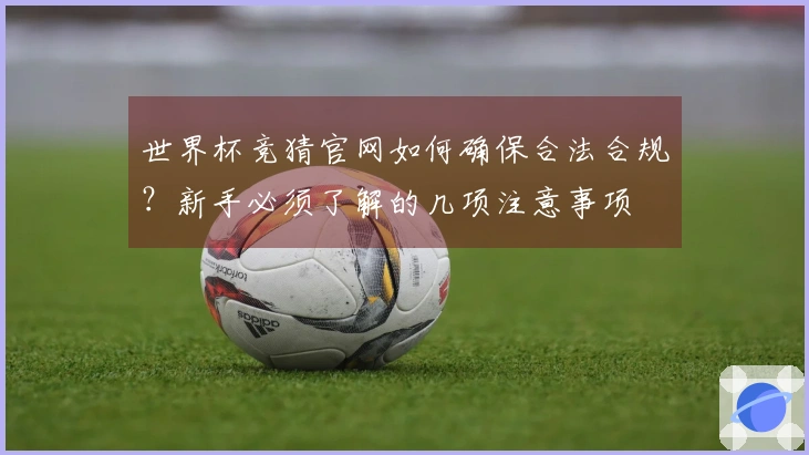 世界杯竞猜官网如何确保合法合规？新手必须了解的几项注意事项