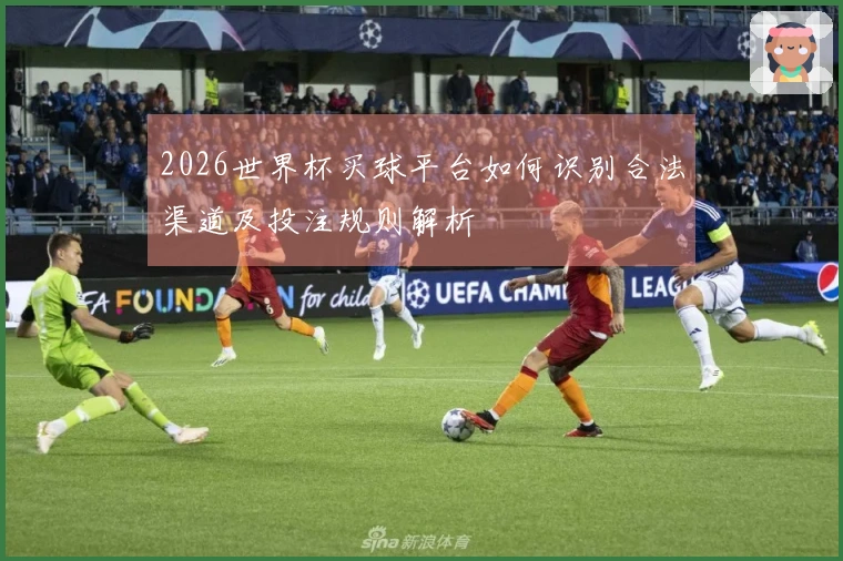 2026世界杯买球平台如何识别合法渠道及投注规则解析