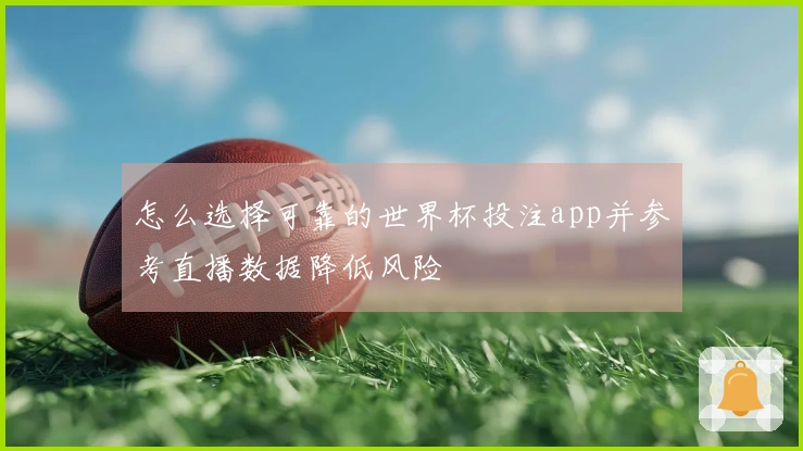 怎么选择可靠的世界杯投注app并参考直播数据降低风险